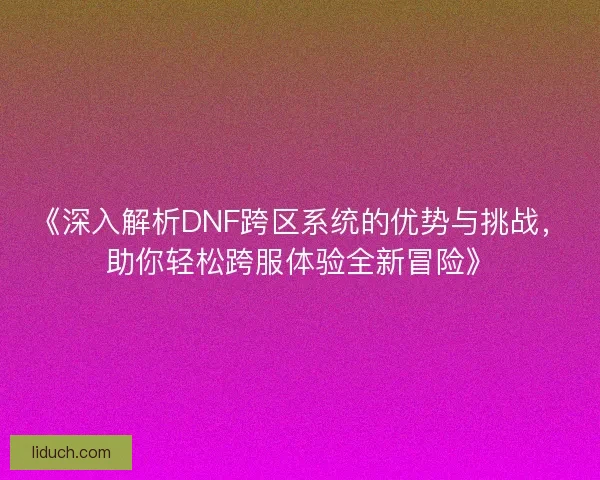 《深入解析DNF跨区系统的优势与挑战，助你轻松跨服体验全新冒险》