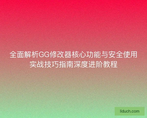 全面解析GG修改器核心功能与安全使用实战技巧指南深度进阶教程