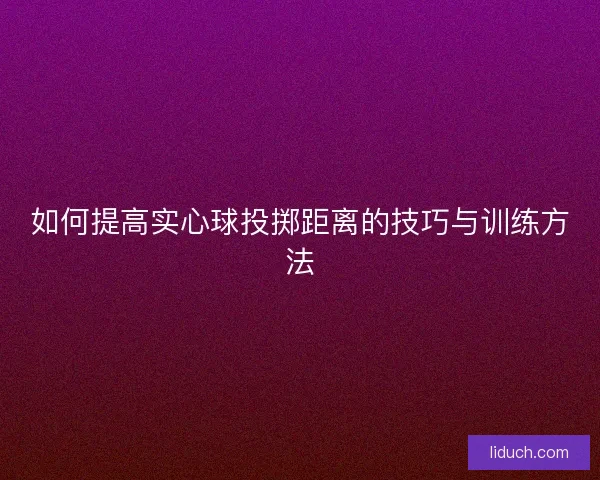 如何提高实心球投掷距离的技巧与训练方法
