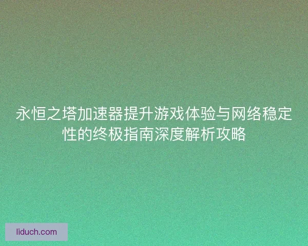 永恒之塔加速器提升游戏体验与网络稳定性的终极指南深度解析攻略